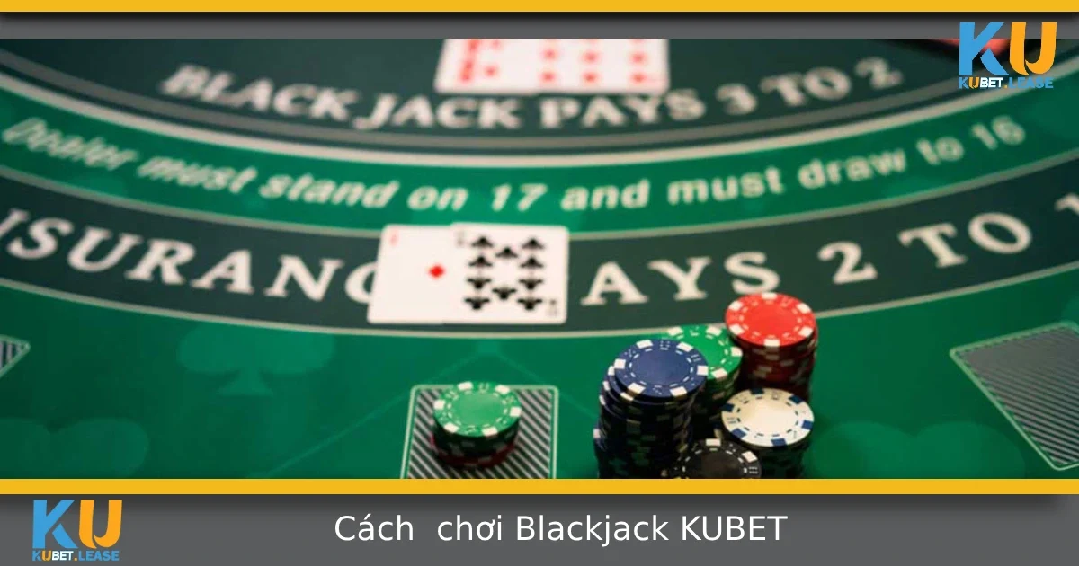 Cách Chơi Blackjack Tại Kubet – Luật Chơi Và Mẹo Cơ Bản