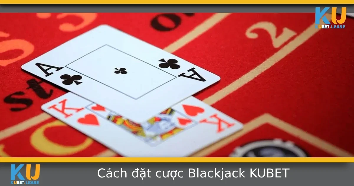 Hướng Dẫn Cách Đặt Cược Blackjack Tại KUBET – Chơi Bài Như Dân Chuyên