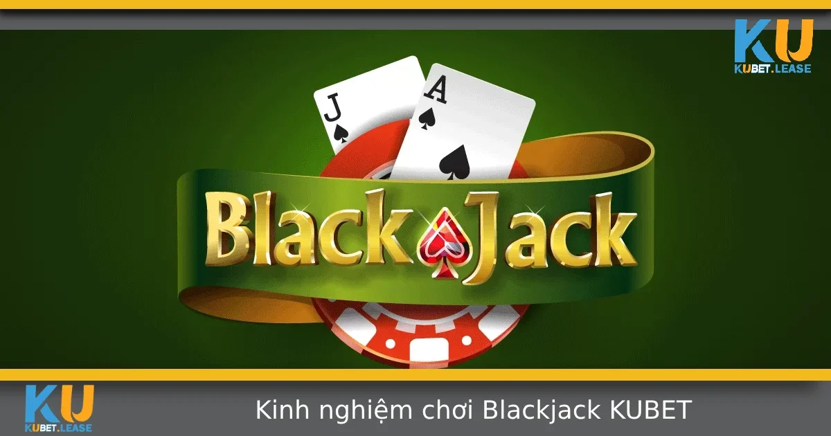 Kinh Nghiệm Chơi Blackjack Tại KUBET – Bí Quyết Đánh Lâu Dài Vẫn Lời